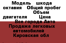  › Модель ­ шкода октавия › Общий пробег ­ 85 000 › Объем двигателя ­ 1 › Цена ­ 510 000 - Все города Авто » Продажа легковых автомобилей   . Кировская обл.